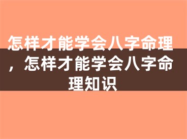 怎样才能学会八字命理，怎样才能学会八字命理知识