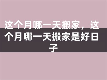 这个月哪一天搬家，这个月哪一天搬家是好日子
