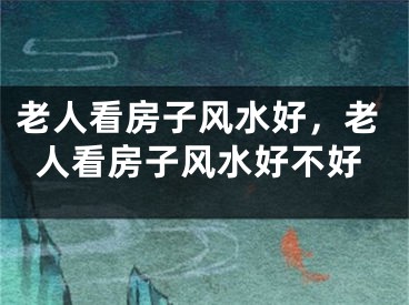 老人看房子风水好，老人看房子风水好不好