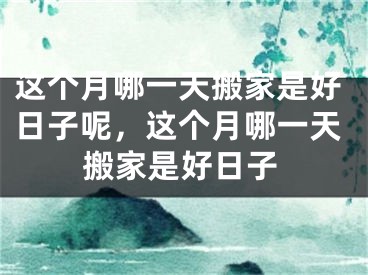 这个月哪一天搬家是好日子呢，这个月哪一天搬家是好日子