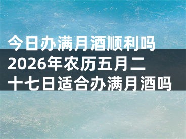 今日办满月酒顺利吗 2026年农历五月二十七日适合办满月酒吗