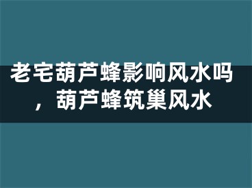 老宅葫芦蜂影响风水吗,葫芦蜂筑巢风水