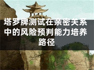 塔罗牌测试在亲密关系中的风险预判能力培养路径