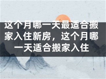 这个月哪一天最适合搬家入住新房，这个月哪一天适合搬家入住