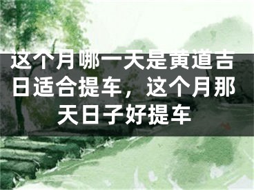 这个月哪一天是黄道吉日适合提车,这个月那天日子好提车
