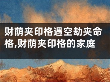 财荫夹印格遇空劫夹命格,财荫夹印格的家庭