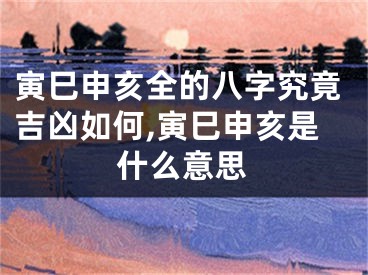 寅巳申亥全的八字究竟吉凶如何,寅巳申亥是什么意思