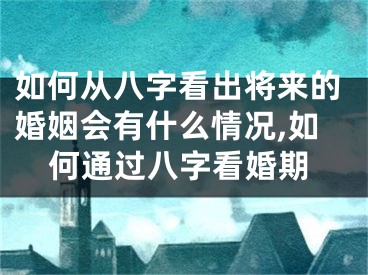 如何从八字看出将来的婚姻会有什么情况,如何通过八字看婚期