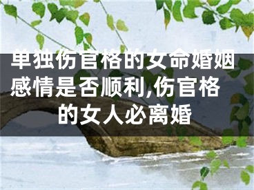 单独伤官格的女命婚姻感情是否顺利,伤官格的女人必离婚