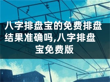 八字排盘宝的免费排盘结果准确吗,八字排盘宝免费版