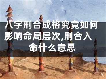 八字刑合成格究竟如何影响命局层次,刑合入命什么意思