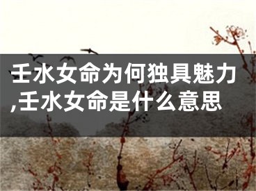 壬水女命为何独具魅力,壬水女命是什么意思
