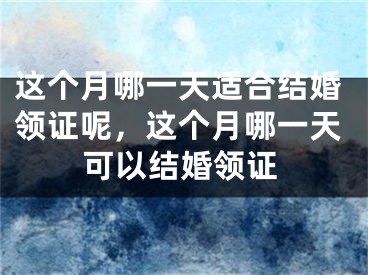 这个月哪一天适合结婚领证呢，这个月哪一天可以结婚领证