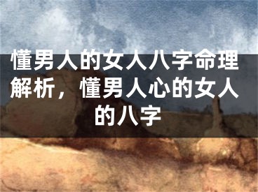 懂男人的女人八字命理解析，懂男人心的女人的八字