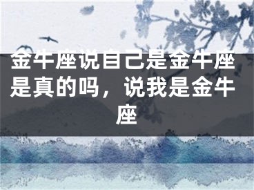 金牛座说自己是金牛座是真的吗，说我是金牛座