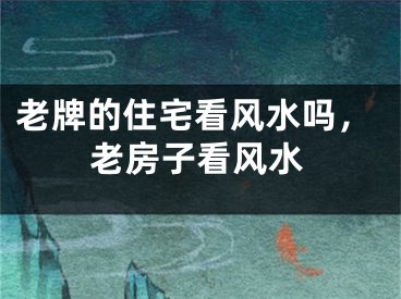老牌的住宅看风水吗,老房子看风水