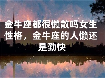 金牛座都很懒散吗女生性格，金牛座的人懒还是勤快