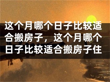 这个月哪个日子比较适合搬房子，这个月哪个日子比较适合搬房子住