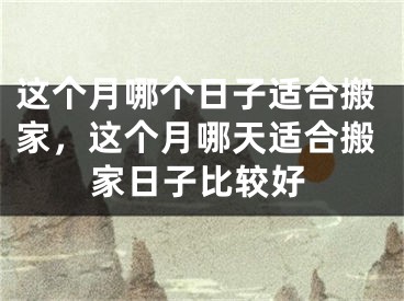 这个月哪个日子适合搬家，这个月哪天适合搬家日子比较好