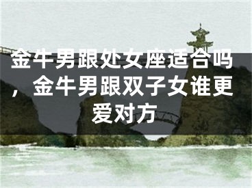 金牛男跟处女座适合吗，金牛男跟双子女谁更爱对方