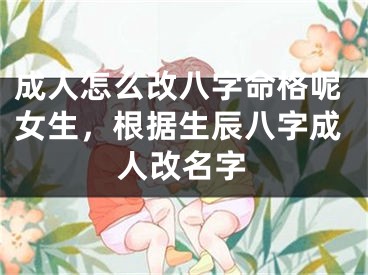 成人怎么改八字命格呢女生，根据生辰八字成人改名字