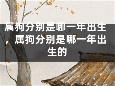 属狗分别是哪一年出生，属狗分别是哪一年出生的