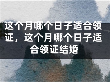 这个月哪个日子适合领证，这个月哪个日子适合领证结婚