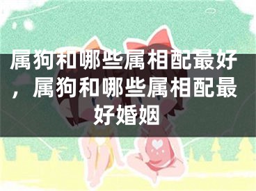 属狗和哪些属相配最好，属狗和哪些属相配最好婚姻