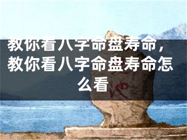 教你看八字命盘寿命，教你看八字命盘寿命怎么看