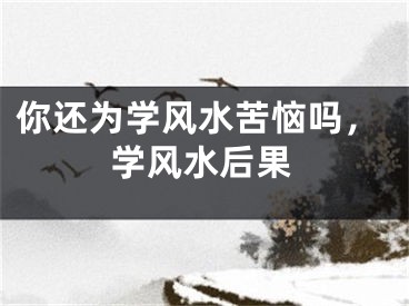 你还为学风水苦恼吗，学风水后果