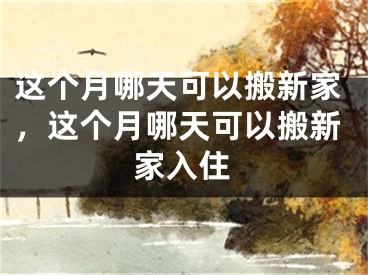 这个月哪天可以搬新家，这个月哪天可以搬新家入住