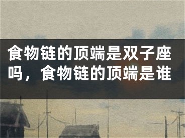 食物链的顶端是双子座吗，食物链的顶端是谁
