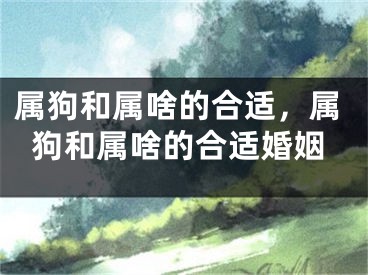 属狗和属啥的合适，属狗和属啥的合适婚姻