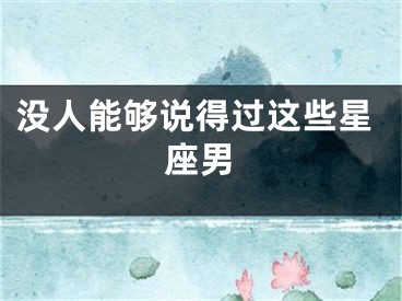 没人能够说得过这些星座男