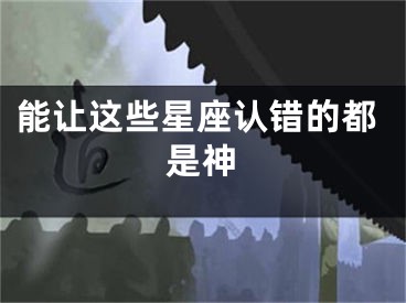 能让这些星座认错的都是神