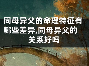 同母异父的命理特征有哪些差异,同母异父的关系好吗