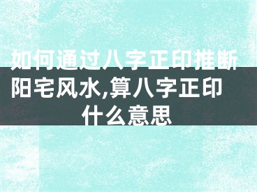 如何通过八字正印推断阳宅风水,算八字正印什么意思