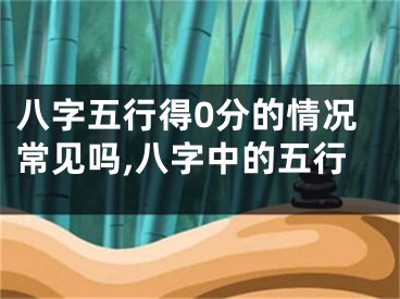 八字五行得0分的情况常见吗,八字中的五行