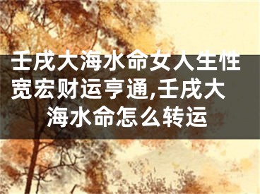 壬戌大海水命女人生性宽宏财运亨通,壬戌大海水命怎么转运