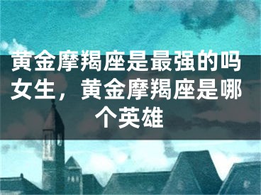 黄金摩羯座是最强的吗女生，黄金摩羯座是哪个英雄