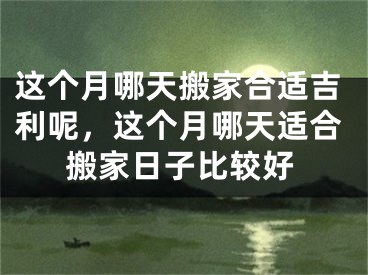这个月哪天搬家合适吉利呢，这个月哪天适合搬家日子比较好