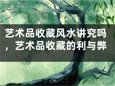 艺术品收藏风水讲究吗，艺术品收藏的利与弊