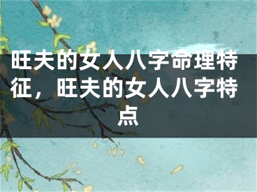 旺夫的女人八字命理特征，旺夫的女人八字特点