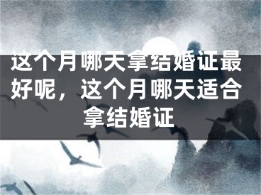 这个月哪天拿结婚证最好呢,这个月哪天适合拿结婚证