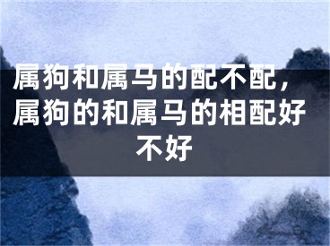 属狗和属马的配不配，属狗的和属马的相配好不好