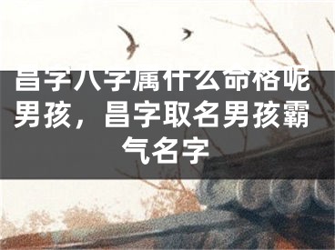 昌字八字属什么命格呢男孩，昌字取名男孩霸气名字