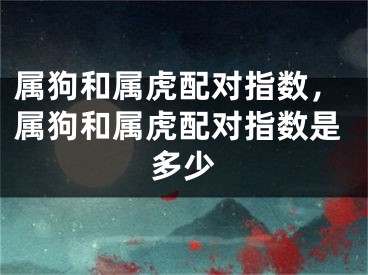 属狗和属虎配对指数,属狗和属虎配对指数是多少