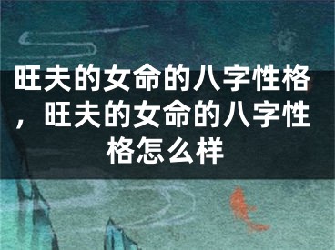 旺夫的女命的八字性格，旺夫的女命的八字性格怎么样