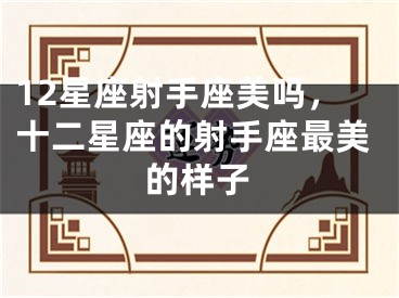 12星座射手座美吗,十二星座的射手座最美的样子