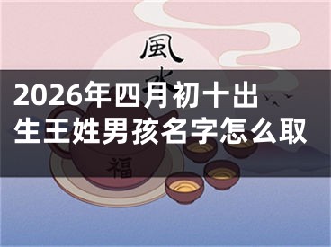 2026年四月初十出生王姓男孩名字怎么取